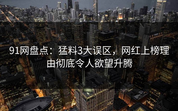 91网盘点：猛料3大误区，网红上榜理由彻底令人欲望升腾