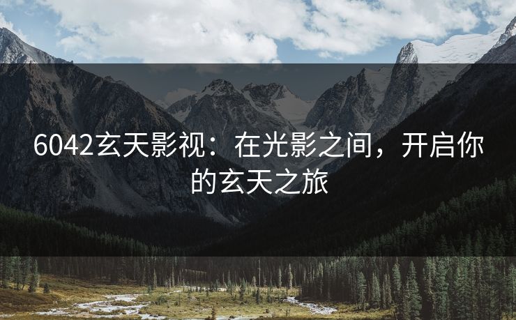 6042玄天影视：在光影之间，开启你的玄天之旅