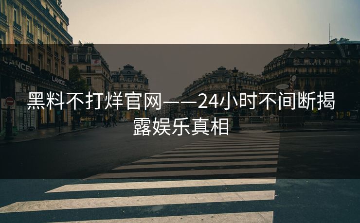 黑料不打烊官网——24小时不间断揭露娱乐真相