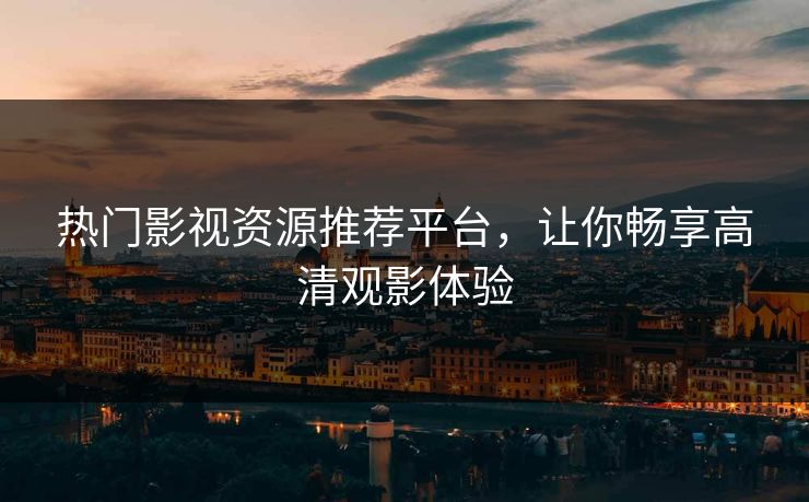 热门影视资源推荐平台，让你畅享高清观影体验
