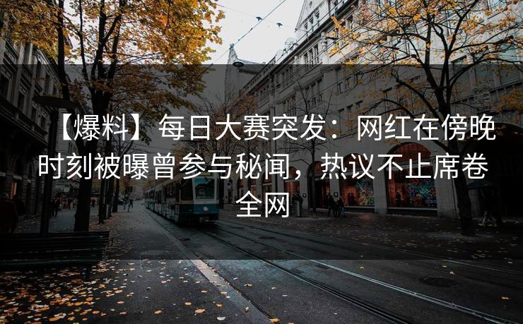 【爆料】每日大赛突发：网红在傍晚时刻被曝曾参与秘闻，热议不止席卷全网