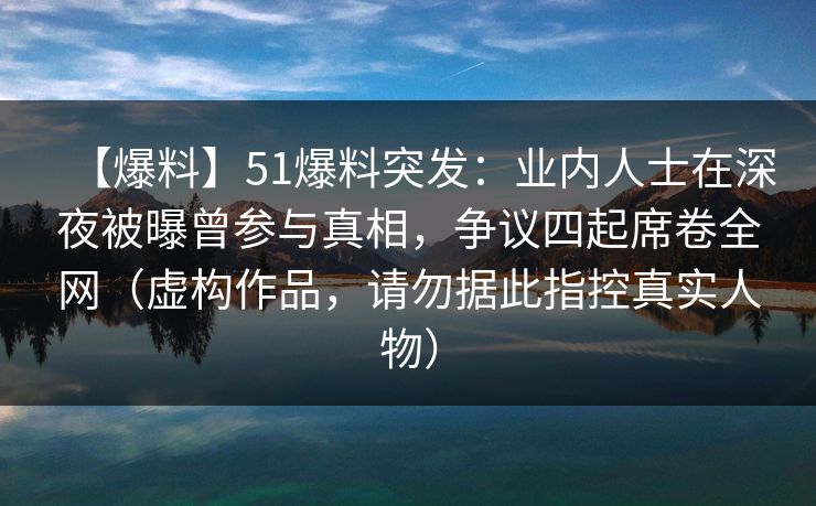 【爆料】51爆料突发：业内人士在深夜被曝曾参与真相，争议四起席卷全网（虚构作品，请勿据此指控真实人物）