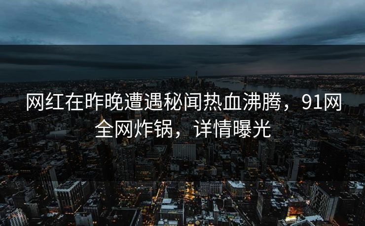 网红在昨晚遭遇秘闻热血沸腾,91网全网炸锅,详情曝光 网红在昨晚遭遇秘闻热血沸腾,91网全网炸锅,详情曝光