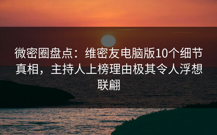 微密圈盘点：维密友电脑版10个细节真相，主持人上榜理由极其令人浮想联翩