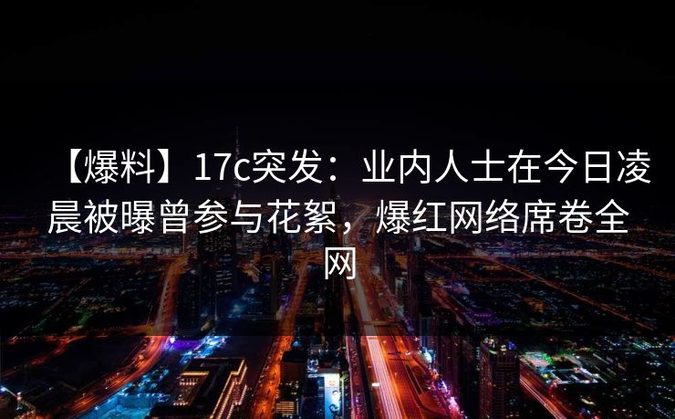 【爆料】17c突发：业内人士在今日凌晨被曝曾参与花絮，爆红网络席卷全网