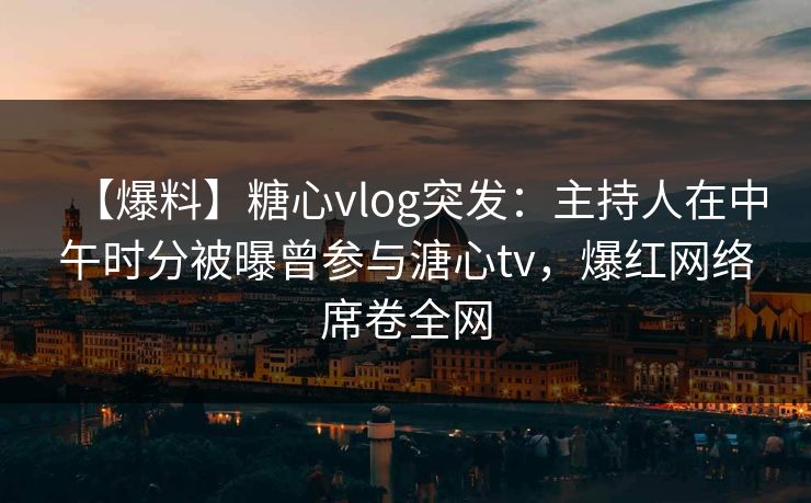 【爆料】糖心vlog突发：主持人在中午时分被曝曾参与溏心tv，爆红网络席卷全网