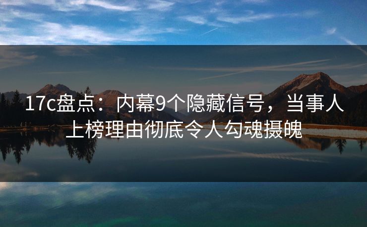 17c盘点:内幕9个隐藏信号,当事人上榜理由彻底令人勾魂摄魄 17c盘点:内幕9个隐藏信号,当事人上榜理由彻底令人勾魂摄魄
