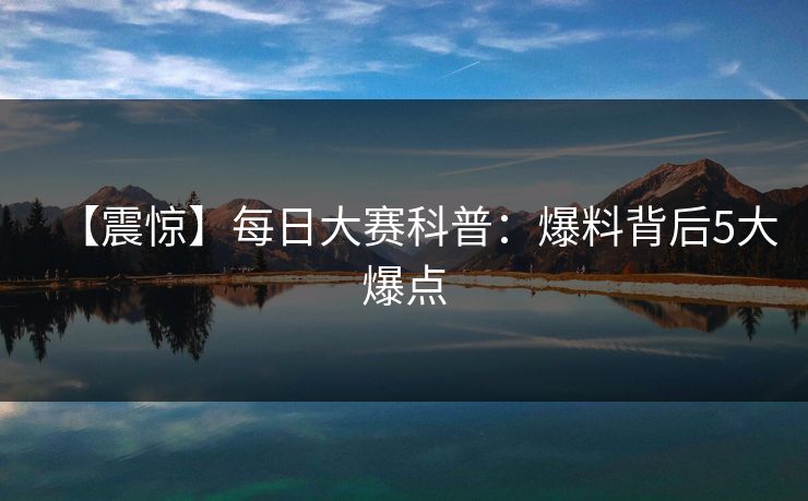 【震惊】每日大赛科普：爆料背后5大爆点