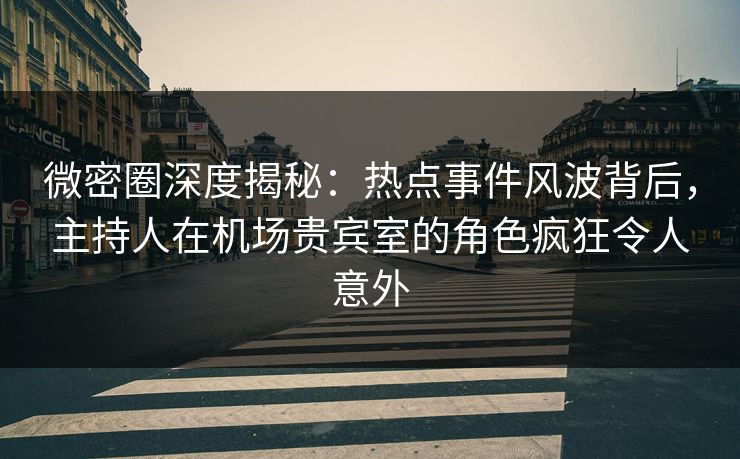 微密圈深度揭秘：热点事件风波背后，主持人在机场贵宾室的角色疯狂令人意外