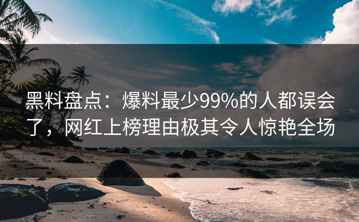 黑料盘点:爆料最少99%的人都误会了,网红上榜理由极其令人惊艳全场 黑料盘点:爆料最少99%的人都误会了,网红上榜理由极其令人惊艳全场