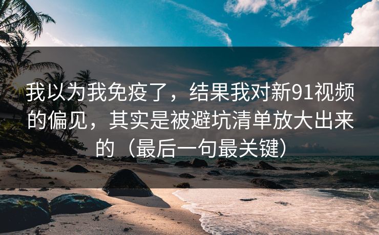 我以为我免疫了，结果我对新91视频的偏见，其实是被避坑清单放大出来的（最后一句最关键）