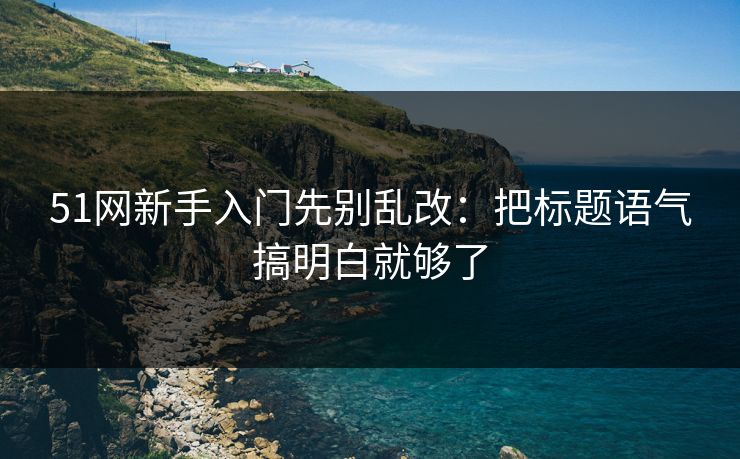51网新手入门先别乱改：把标题语气搞明白就够了