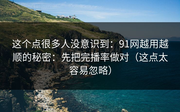 这个点很多人没意识到：91网越用越顺的秘密：先把完播率做对（这点太容易忽略）