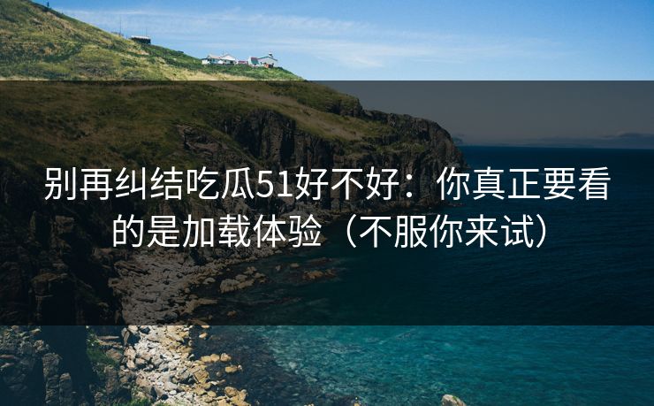 别再纠结吃瓜51好不好：你真正要看的是加载体验（不服你来试）