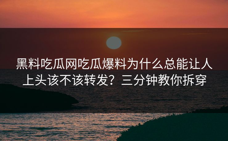 黑料吃瓜网吃瓜爆料为什么总能让人上头该不该转发？三分钟教你拆穿