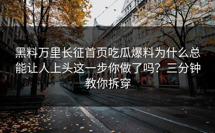 黑料万里长征首页吃瓜爆料为什么总能让人上头这一步你做了吗?三分钟教你拆穿 黑料万里长征首页吃瓜爆料为什么总能让人上头这一步你做了吗?三分钟教你拆穿