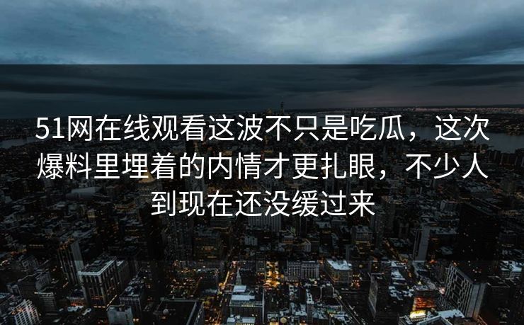 51网在线观看这波不只是吃瓜，这次爆料里埋着的内情才更扎眼，不少人到现在还没缓过来