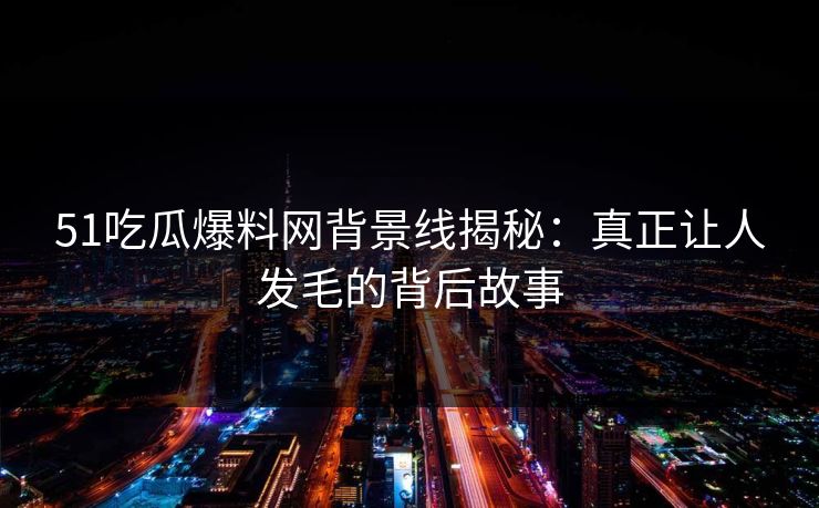 51吃瓜爆料网背景线揭秘：真正让人发毛的背后故事