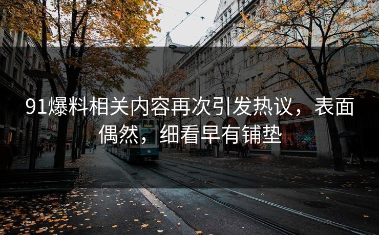 91爆料相关内容再次引发热议，表面偶然，细看早有铺垫