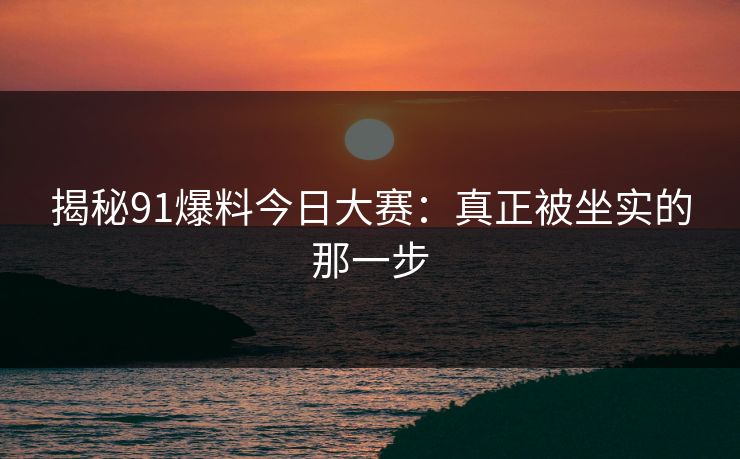 揭秘91爆料今日大赛：真正被坐实的那一步