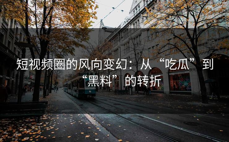 短视频圈的风向变幻：从“吃瓜”到“黑料”的转折