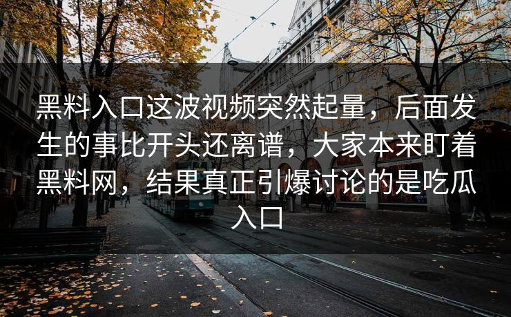 黑料入口这波视频突然起量，后面发生的事比开头还离谱，大家本来盯着黑料网，结果真正引爆讨论的是吃瓜入口