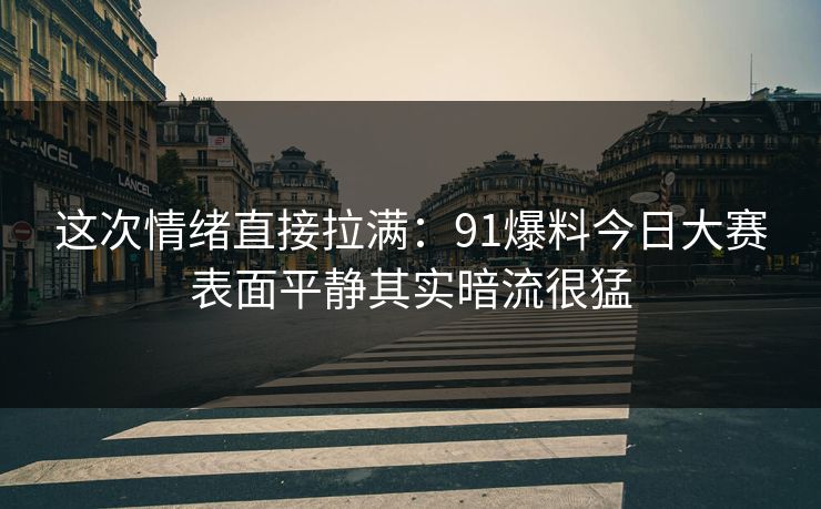 这次情绪直接拉满：91爆料今日大赛表面平静其实暗流很猛