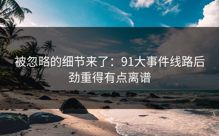 被忽略的细节来了：91大事件线路后劲重得有点离谱