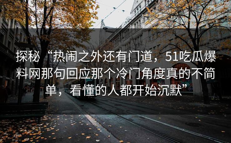 探秘“热闹之外还有门道，51吃瓜爆料网那句回应那个冷门角度真的不简单，看懂的人都开始沉默”
