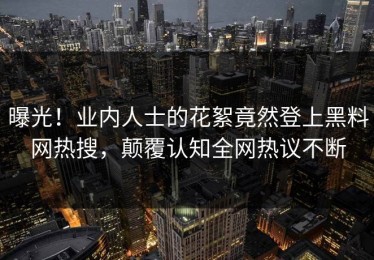 曝光！业内人士的花絮竟然登上黑料网热搜，颠覆认知全网热议不断