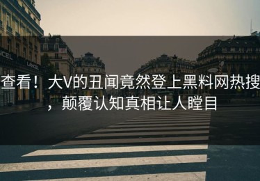 查看！大V的丑闻竟然登上黑料网热搜，颠覆认知真相让人瞠目