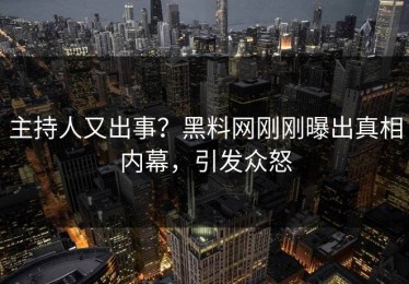 主持人又出事？黑料网刚刚曝出真相内幕，引发众怒