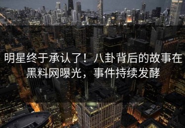 明星终于承认了！八卦背后的故事在黑料网曝光，事件持续发酵