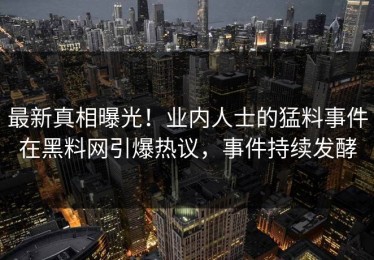 最新真相曝光！业内人士的猛料事件在黑料网引爆热议，事件持续发酵