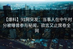 【爆料】91网突发：当事人在中午时分被曝曾参与秘闻，欲言又止席卷全网