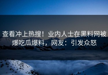 查看冲上热搜！业内人士在黑料网被爆吃瓜爆料，网友：引发众怒