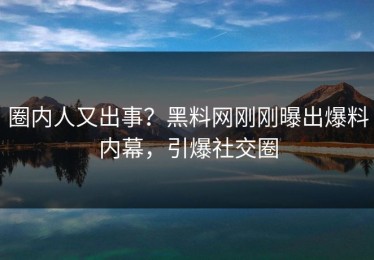 圈内人又出事？黑料网刚刚曝出爆料内幕，引爆社交圈