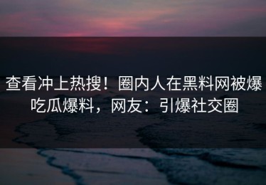 查看冲上热搜！圈内人在黑料网被爆吃瓜爆料，网友：引爆社交圈