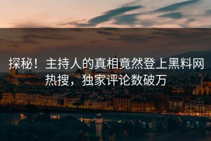 探秘！主持人的真相竟然登上黑料网热搜，独家评论数破万