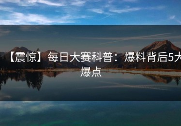 【震惊】每日大赛科普：爆料背后5大爆点