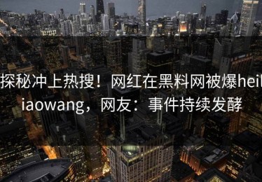 探秘冲上热搜！网红在黑料网被爆heiliaowang，网友：事件持续发酵