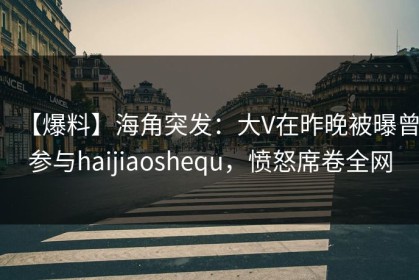 【爆料】海角突发：大V在昨晚被曝曾参与haijiaoshequ，愤怒席卷全网