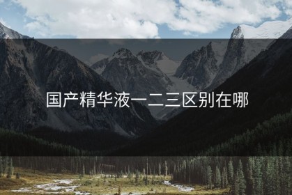 国产精华液一二三区别在哪