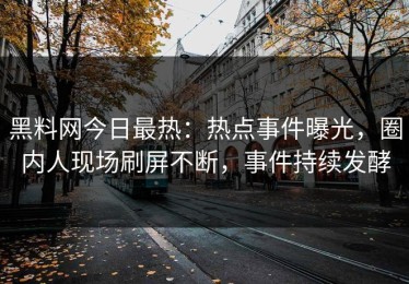 黑料网今日最热：热点事件曝光，圈内人现场刷屏不断，事件持续发酵