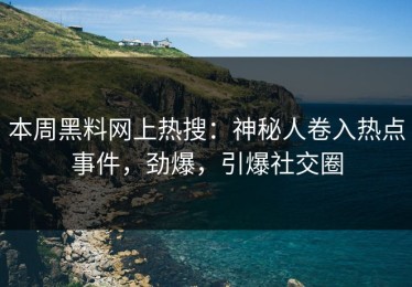 本周黑料网上热搜：神秘人卷入热点事件，劲爆，引爆社交圈