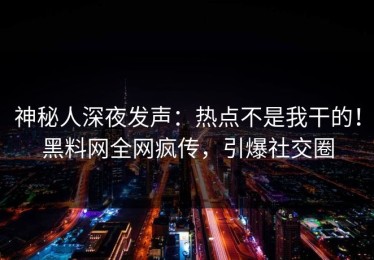 神秘人深夜发声：热点不是我干的！黑料网全网疯传，引爆社交圈