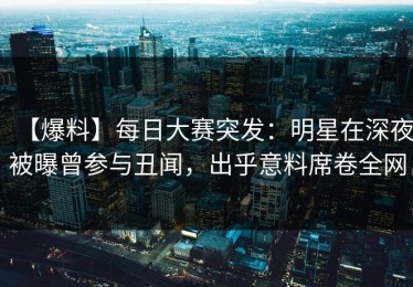 【爆料】每日大赛突发：明星在深夜被曝曾参与丑闻，出乎意料席卷全网
