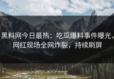 黑料网今日最热：吃瓜爆料事件曝光，网红现场全网炸裂，持续刷屏