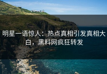 明星一语惊人：热点真相引发真相大白，黑料网疯狂转发