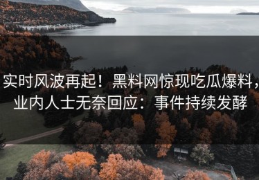 实时风波再起！黑料网惊现吃瓜爆料，业内人士无奈回应：事件持续发酵